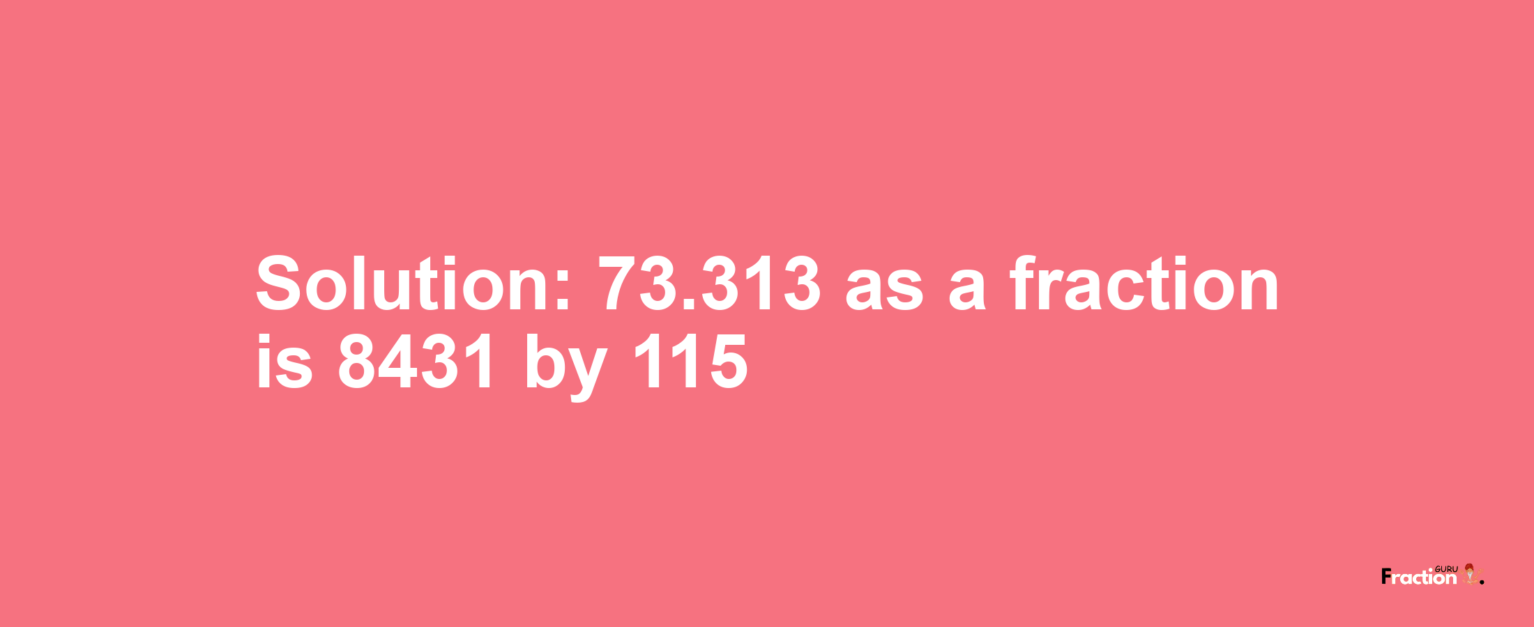 Solution:73.313 as a fraction is 8431/115